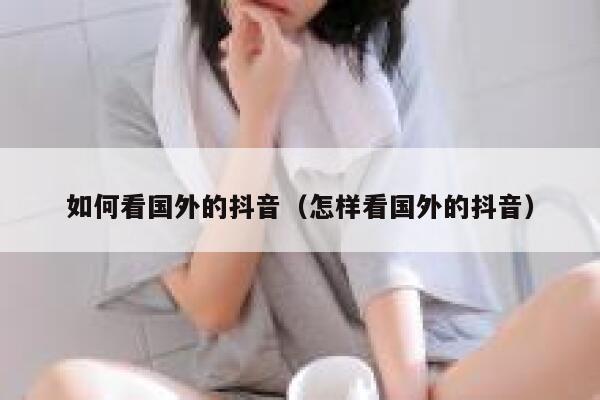 如何看国外的抖音（怎样看国外的抖音） 第1张