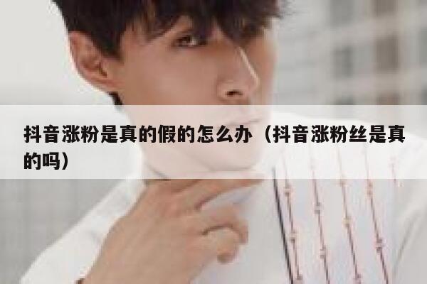 抖音涨粉是真的假的怎么办（抖音涨粉丝是真的吗） 第1张