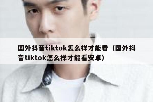 国外抖音tiktok怎么样才能看（国外抖音tiktok怎么样才能看安卓） 第1张