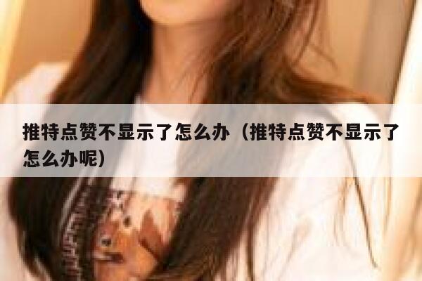 推特点赞不显示了怎么办（推特点赞不显示了怎么办呢） 第1张
