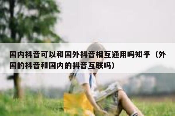 国内抖音可以和国外抖音相互通用吗知乎（外国的抖音和国内的抖音互联吗） 第1张