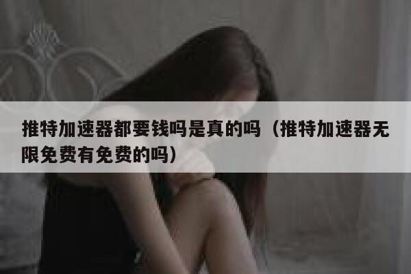 推特加速器都要钱吗是真的吗（推特加速器无限免费有免费的吗） 第1张