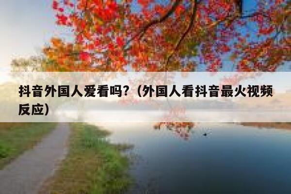 抖音外国人爱看吗?（外国人看抖音最火视频反应） 第1张