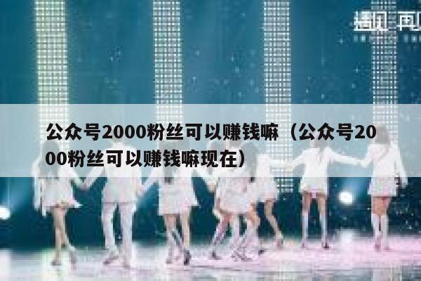 公众号2000粉丝可以赚钱嘛（公众号2000粉丝可以赚钱嘛现在） 第1张