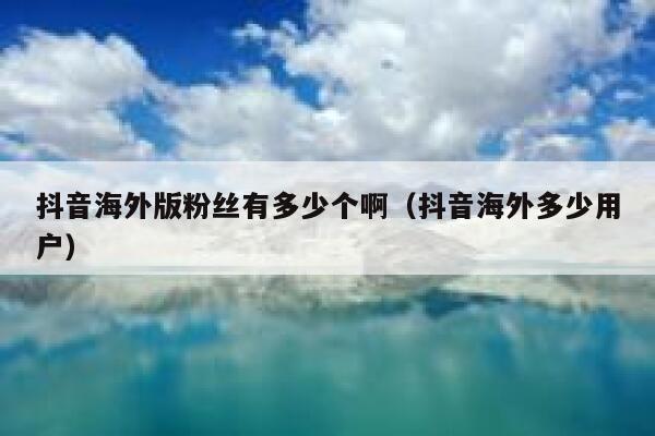 抖音海外版粉丝有多少个啊（抖音海外多少用户） 第1张
