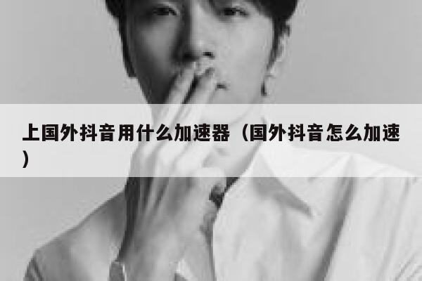 上国外抖音用什么加速器（国外抖音怎么加速） 第1张