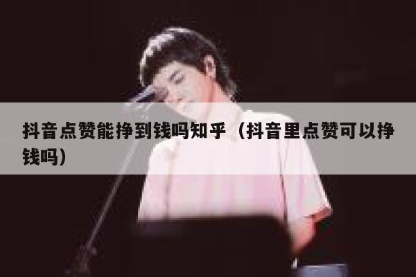 抖音点赞能挣到钱吗知乎（抖音里点赞可以挣钱吗） 第1张