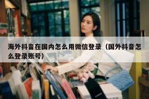 海外抖音在国内怎么用微信登录（国外抖音怎么登录账号） 第1张