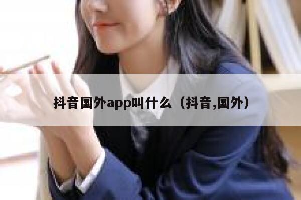 抖音国外app叫什么（抖音,国外） 第1张