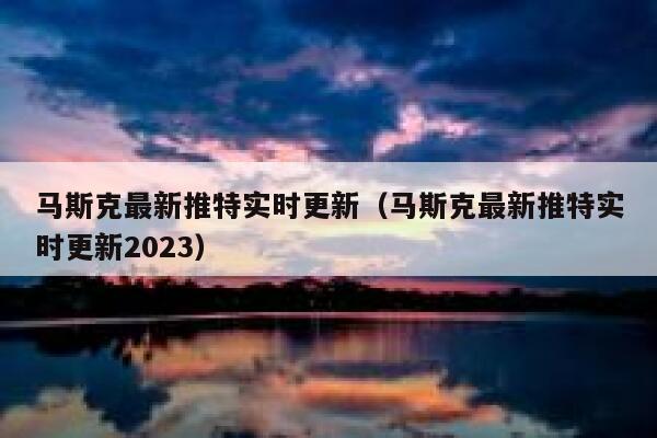 马斯克最新推特实时更新（马斯克最新推特实时更新2023） 第1张