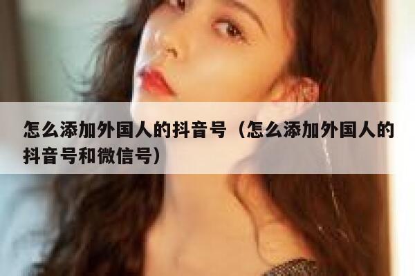 怎么添加外国人的抖音号（怎么添加外国人的抖音号和微信号） 第1张