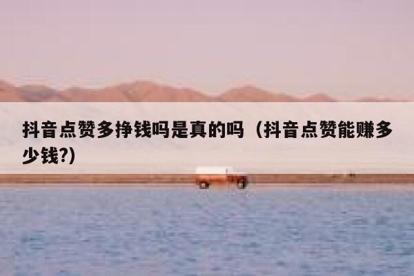 抖音点赞多挣钱吗是真的吗（抖音点赞能赚多少钱?） 第1张