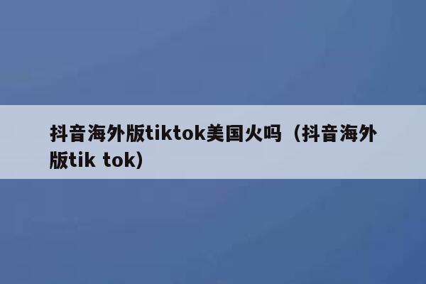 抖音海外版tiktok美国火吗（抖音海外版tik tok） 第1张