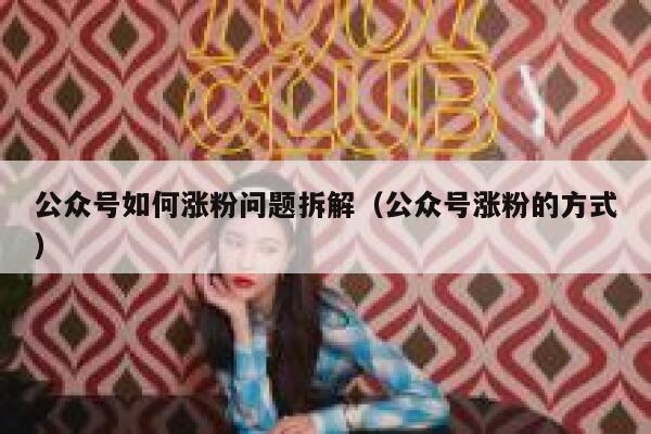 公众号如何涨粉问题拆解（公众号涨粉的方式） 第1张