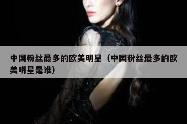 中国粉丝最多的欧美明星（中国粉丝最多的欧美明星是谁） 第1张