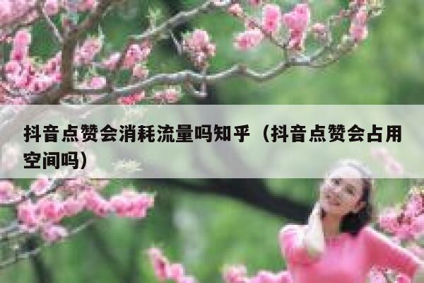 抖音点赞会消耗流量吗知乎（抖音点赞会占用空间吗） 第1张
