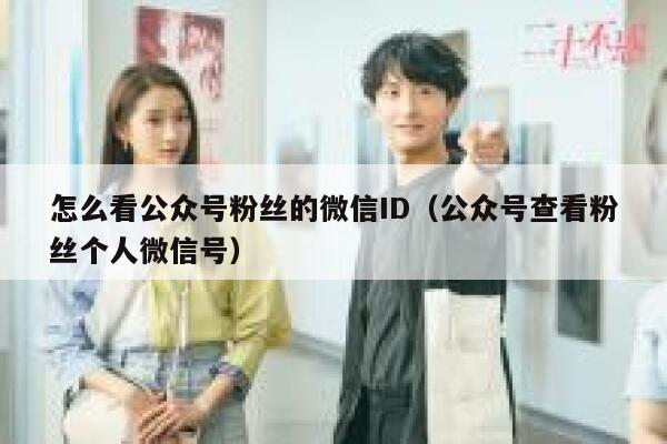 怎么看公众号粉丝的微信ID（公众号查看粉丝个人微信号） 第1张