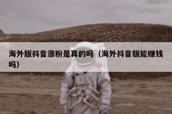 海外版抖音涨粉是真的吗（海外抖音版能赚钱吗） 第1张