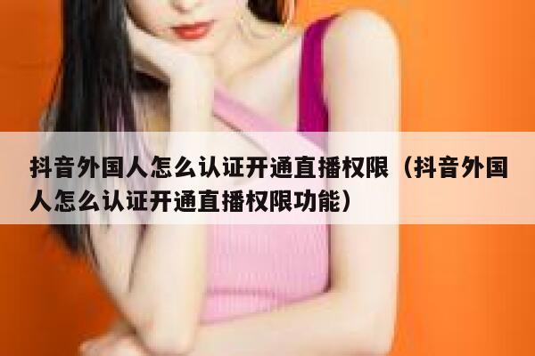 抖音外国人怎么认证开通直播权限（抖音外国人怎么认证开通直播权限功能） 第1张
