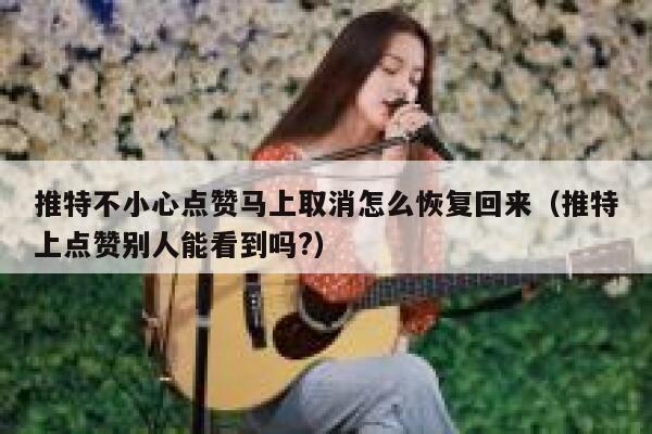 推特不小心点赞马上取消怎么恢复回来（推特上点赞别人能看到吗?） 第1张