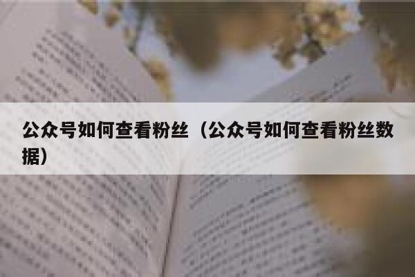 公众号如何查看粉丝（公众号如何查看粉丝数据） 第1张