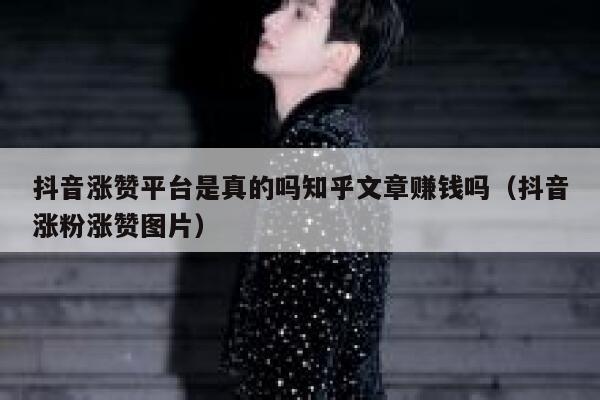 抖音涨赞平台是真的吗知乎文章赚钱吗（抖音涨粉涨赞图片） 第1张