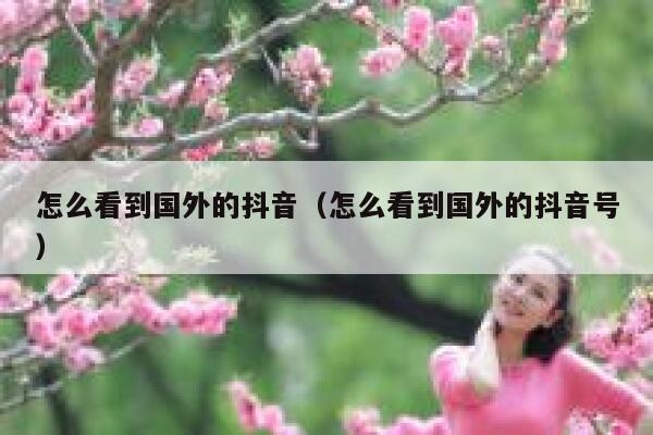 怎么看到国外的抖音（怎么看到国外的抖音号） 第1张