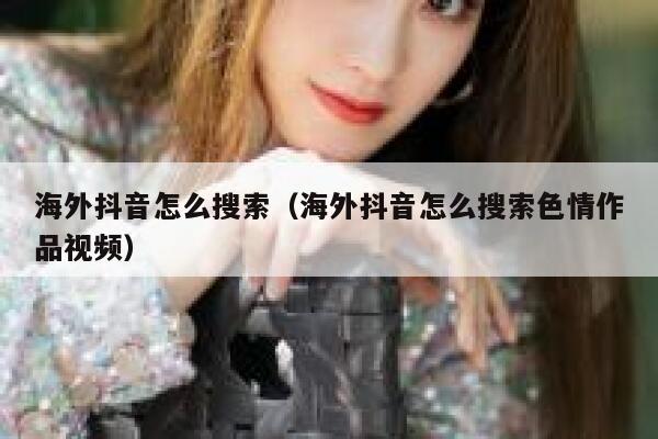 海外抖音怎么搜索（海外抖音怎么搜索色情作品视频） 第1张