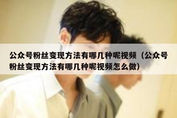 公众号粉丝变现方法有哪几种呢视频（公众号粉丝变现方法有哪几种呢视频怎么做） 第1张