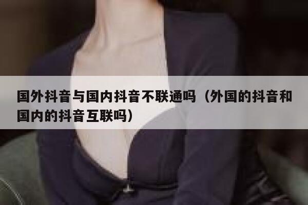 国外抖音与国内抖音不联通吗（外国的抖音和国内的抖音互联吗） 第1张