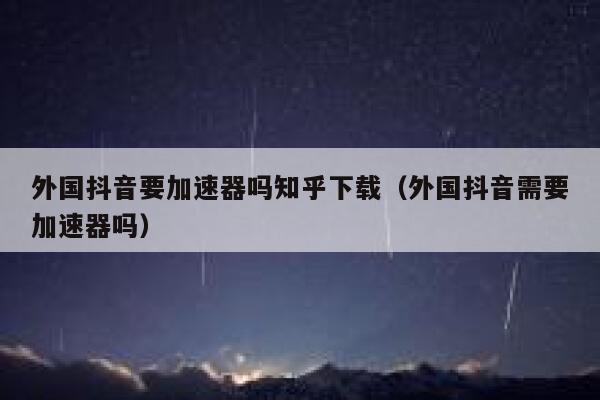 外国抖音要加速器吗知乎下载（外国抖音需要加速器吗） 第1张