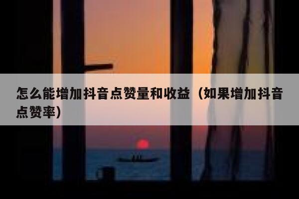 怎么能增加抖音点赞量和收益（如果增加抖音点赞率） 第1张