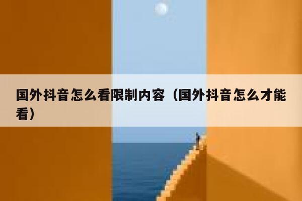 国外抖音怎么看限制内容（国外抖音怎么才能看） 第1张