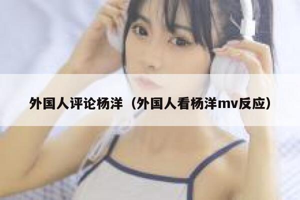 外国人评论杨洋（外国人看杨洋mv反应） 第1张