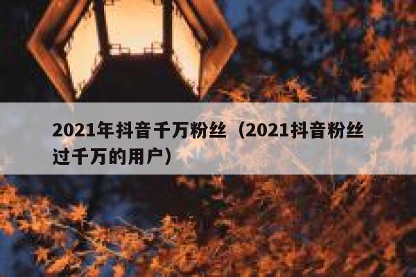 2021年抖音千万粉丝（2021抖音粉丝过千万的用户） 第1张