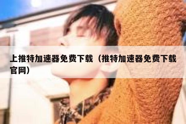 上推特加速器免费下载（推特加速器免费下载官网） 第1张