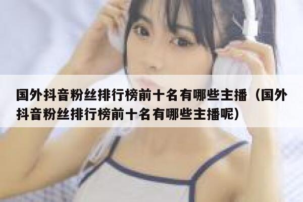 国外抖音粉丝排行榜前十名有哪些主播（国外抖音粉丝排行榜前十名有哪些主播呢） 第1张