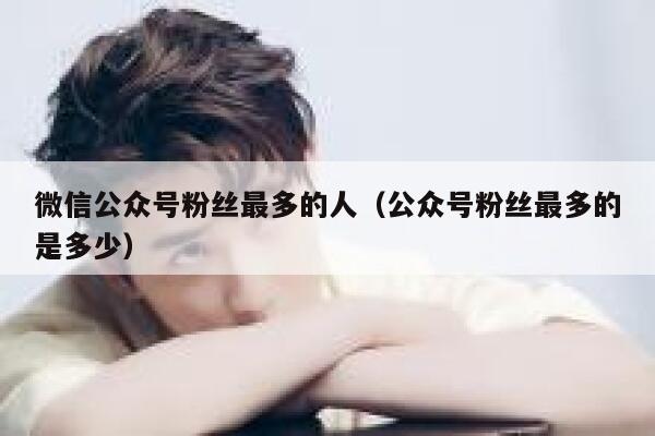 微信公众号粉丝最多的人（公众号粉丝最多的是多少） 第1张