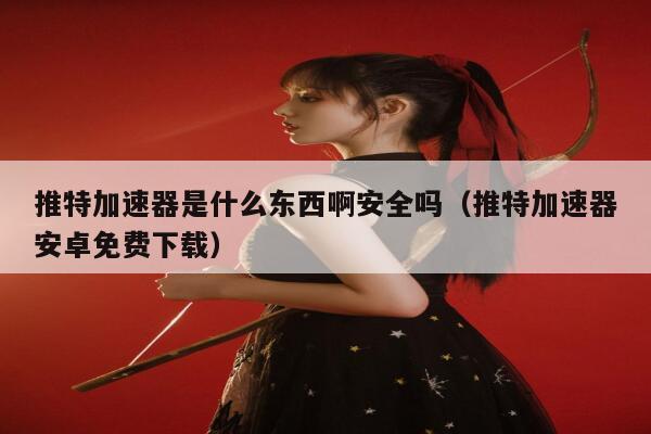 推特加速器是什么东西啊安全吗（推特加速器安卓免费下载） 第1张