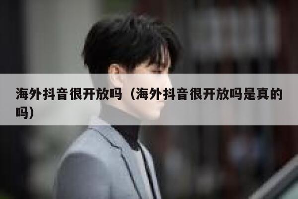 海外抖音很开放吗（海外抖音很开放吗是真的吗） 第1张