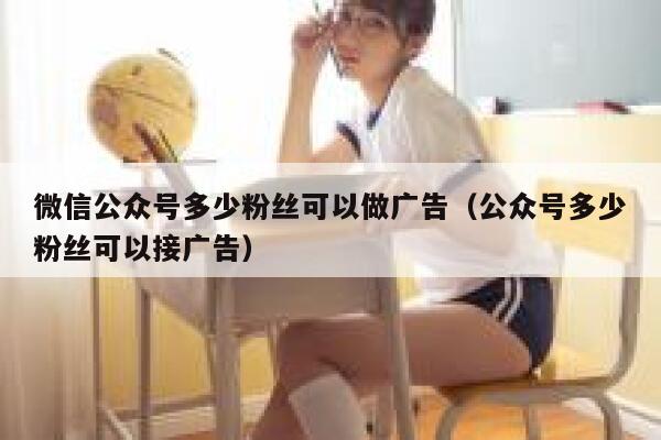 微信公众号多少粉丝可以做广告（公众号多少粉丝可以接广告） 第1张