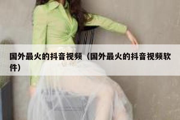 国外最火的抖音视频（国外最火的抖音视频软件） 第1张