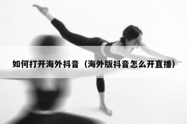 如何打开海外抖音（海外版抖音怎么开直播） 第1张