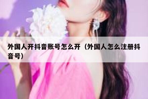 外国人开抖音账号怎么开（外国人怎么注册抖音号） 第1张