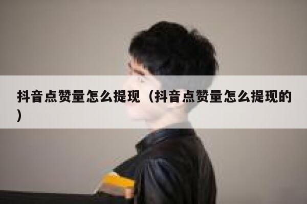 抖音点赞量怎么提现（抖音点赞量怎么提现的） 第1张