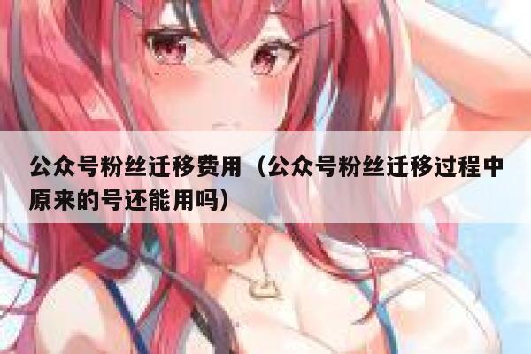 公众号粉丝迁移费用（公众号粉丝迁移过程中原来的号还能用吗） 第1张