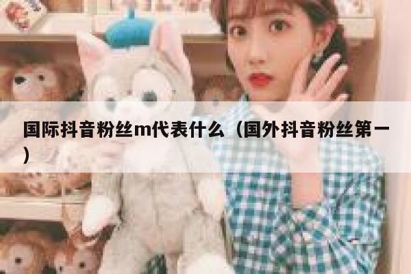 国际抖音粉丝m代表什么（国外抖音粉丝第一） 第1张