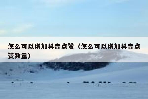 怎么可以增加抖音点赞（怎么可以增加抖音点赞数量） 第1张