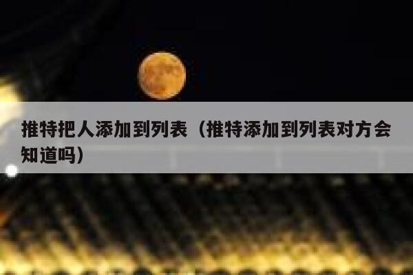 推特把人添加到列表（推特添加到列表对方会知道吗） 第1张