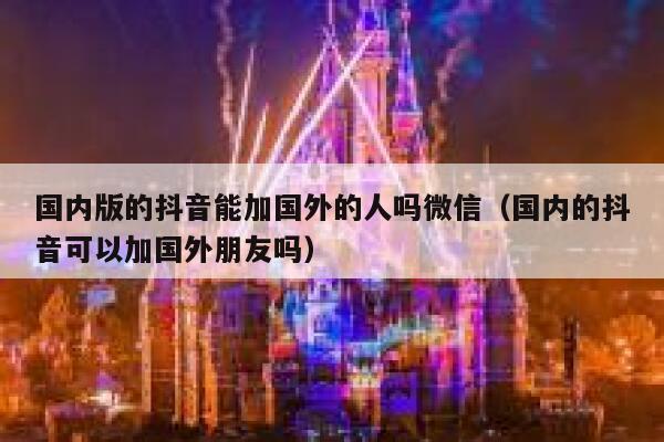 国内版的抖音能加国外的人吗微信（国内的抖音可以加国外朋友吗） 第1张